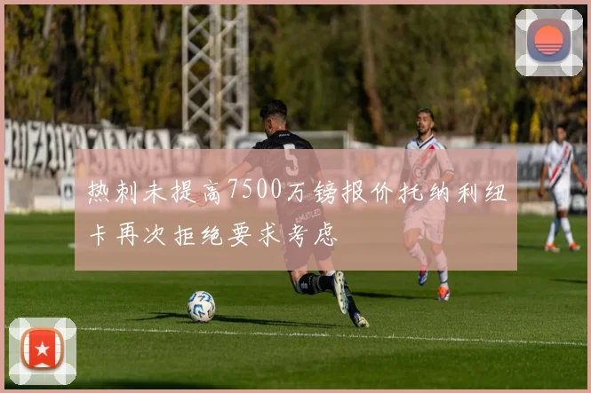 热刺未提高7500万镑报价托纳利纽卡再次拒绝要求考虑