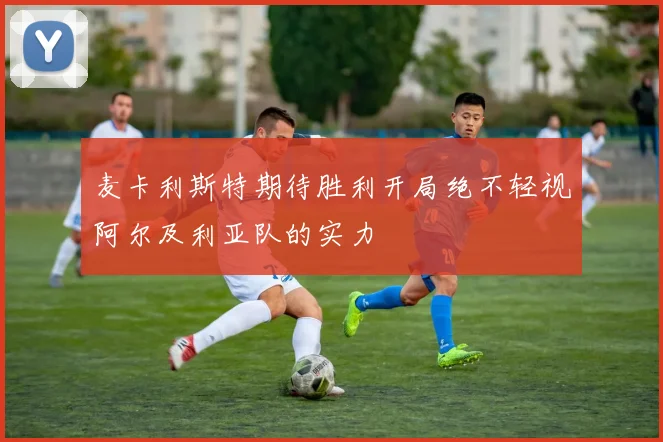 麦卡利斯特期待胜利开局绝不轻视阿尔及利亚队的实力