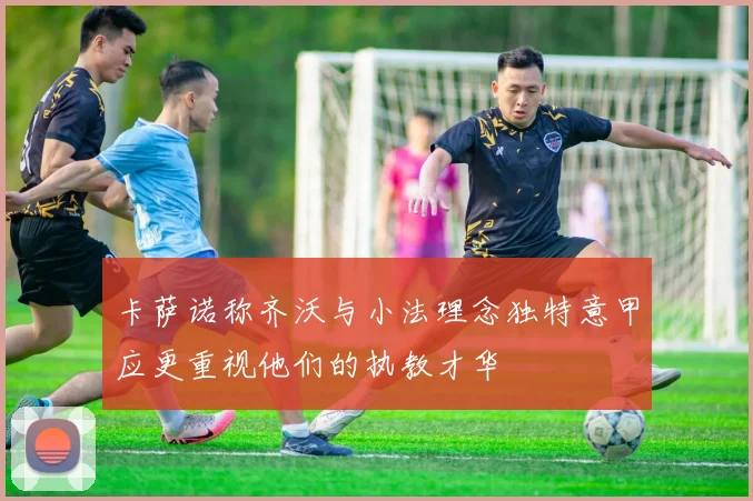 卡萨诺称齐沃与小法理念独特意甲应更重视他们的执教才华
