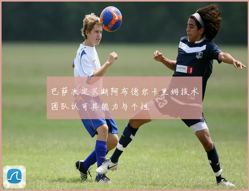 巴萨决定买断阿布德尔卡里姆技术团队认可其能力与个性
