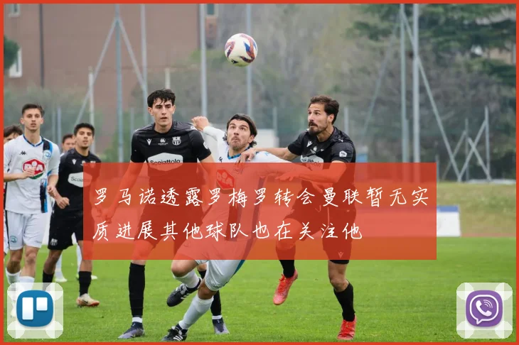罗马诺透露罗梅罗转会曼联暂无实质进展其他球队也在关注他