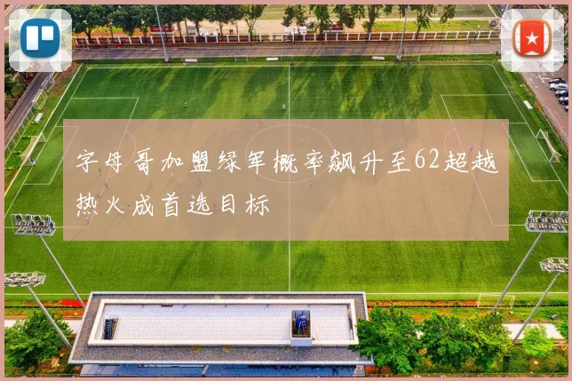 字母哥加盟绿军概率飙升至62超越热火成首选目标