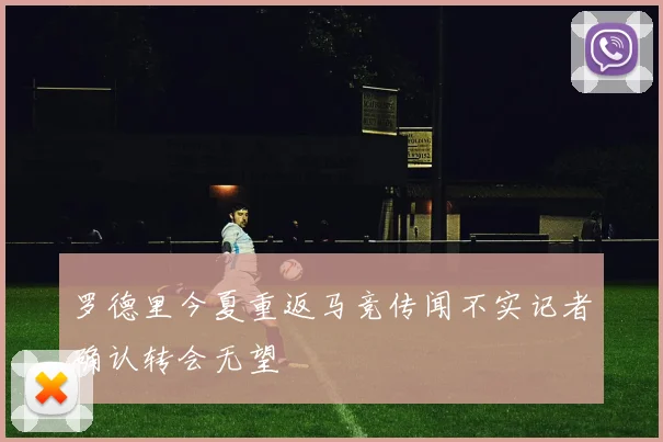 罗德里今夏重返马竞传闻不实记者确认转会无望