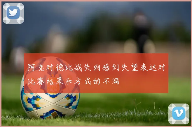 阿克对德比战失利感到失望表达对比赛结果和方式的不满