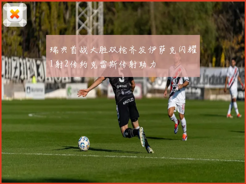 瑞典首战大胜双枪齐发伊萨克闪耀1射2传约克雷斯传射助力