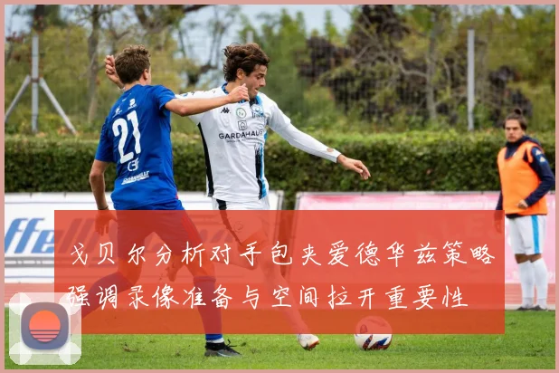 戈贝尔分析对手包夹爱德华兹策略强调录像准备与空间拉开重要性