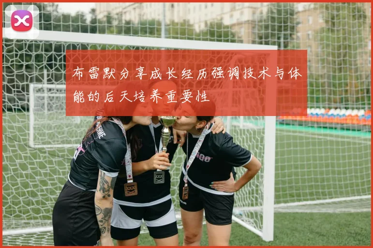 布雷默分享成长经历强调技术与体能的后天培养重要性