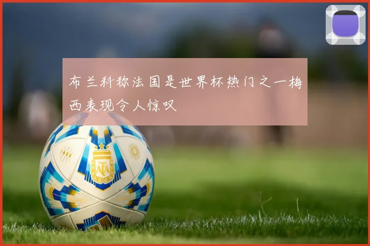 布兰科称法国是世界杯热门之一梅西表现令人惊叹