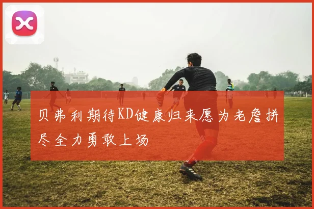 贝弗利期待KD健康归来愿为老詹拼尽全力勇敢上场