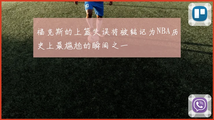 福克斯的上篮失误将被铭记为NBA历史上最尴尬的瞬间之一