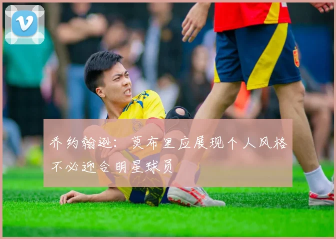 乔约翰逊：莫布里应展现个人风格不必迎合明星球员
