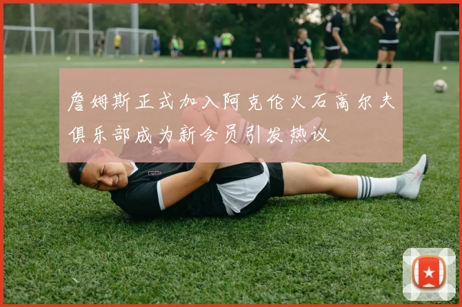詹姆斯正式加入阿克伦火石高尔夫俱乐部成为新会员引发热议