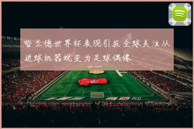 哈兰德世界杯表现引发全球关注从进球机器蜕变为足球偶像