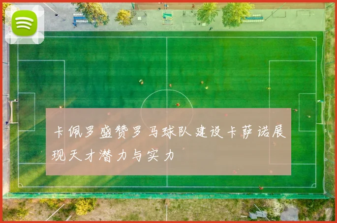 卡佩罗盛赞罗马球队建设卡萨诺展现天才潜力与实力