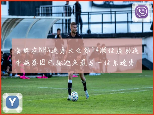 黄蜂在NBA选秀大会第14顺位成功选中施泰因巴赫迎来最后一位乐透秀