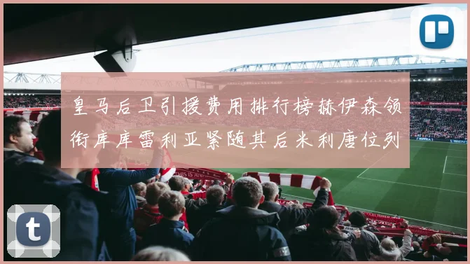 皇马后卫引援费用排行榜赫伊森领衔库库雷利亚紧随其后米利唐位列第三