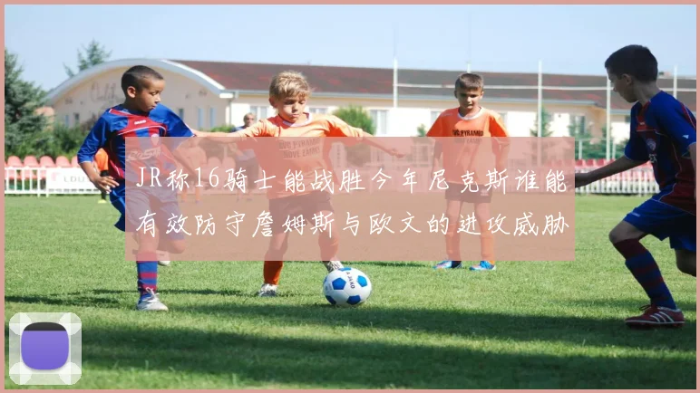 JR称16骑士能战胜今年尼克斯谁能有效防守詹姆斯与欧文的进攻威胁