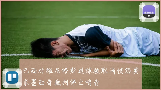 巴西对维尼修斯进球被取消愤怒要求墨西哥裁判停止哨音