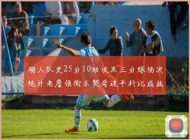 湖人队史25分10助攻及三分球场次统计老詹领衔东契奇追平科比成就