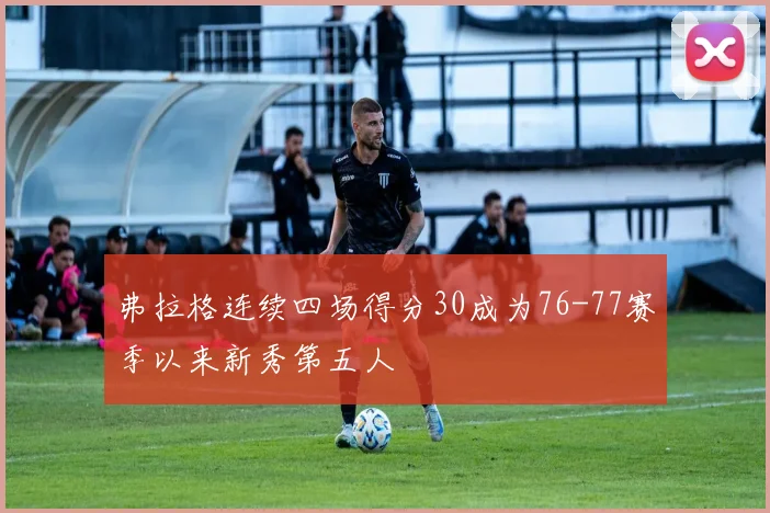 弗拉格连续四场得分30成为76-77赛季以来新秀第五人