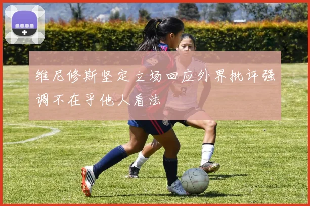 维尼修斯坚定立场回应外界批评强调不在乎他人看法
