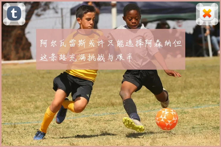 阿尔瓦雷斯或许只能选择阿森纳但这条路充满挑战与艰辛