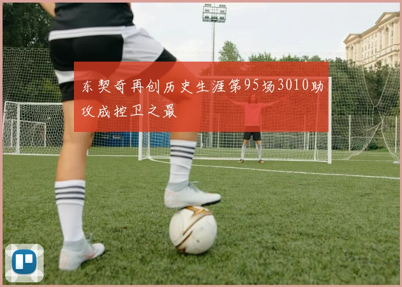 东契奇再创历史生涯第95场3010助攻成控卫之最