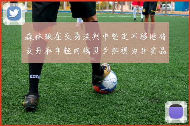 森林狼在交易谈判中坚定不移地将麦丹和年轻内线贝兰热视为非卖品