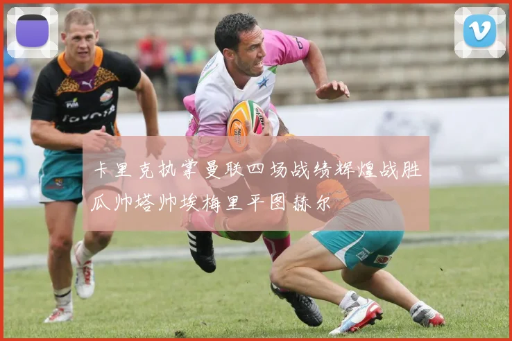 卡里克执掌曼联四场战绩辉煌战胜瓜帅塔帅埃梅里平图赫尔