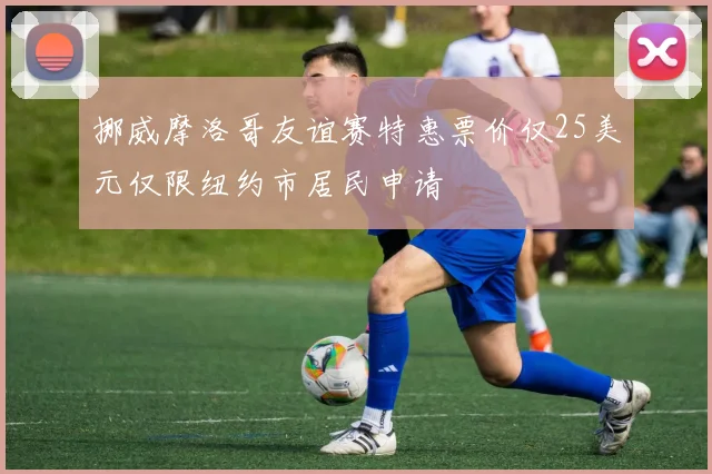 挪威摩洛哥友谊赛特惠票价仅25美元仅限纽约市居民申请