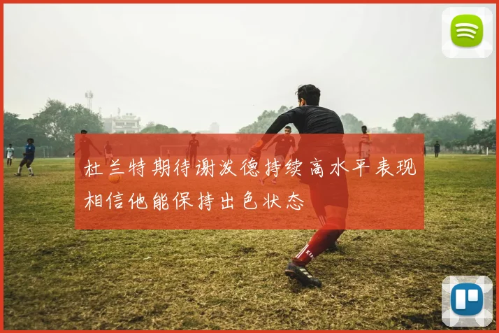 杜兰特期待谢泼德持续高水平表现相信他能保持出色状态