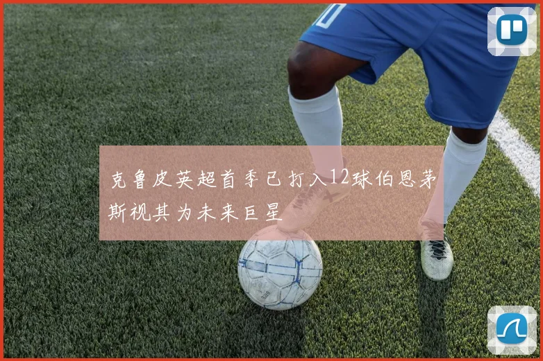 克鲁皮英超首季已打入12球伯恩茅斯视其为未来巨星