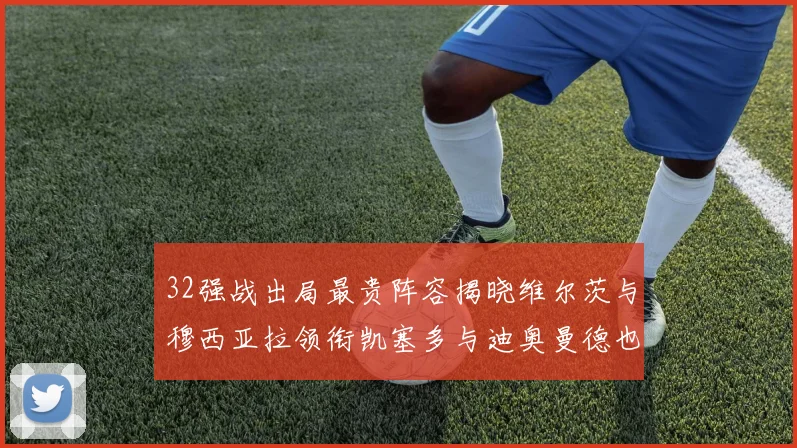 32强战出局最贵阵容揭晓维尔茨与穆西亚拉领衔凯塞多与迪奥曼德也在其中